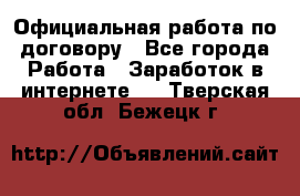 Официальная работа по договору - Все города Работа » Заработок в интернете   . Тверская обл.,Бежецк г.